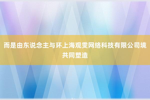 而是由东说念主与环上海观雯网络科技有限公司境共同塑造