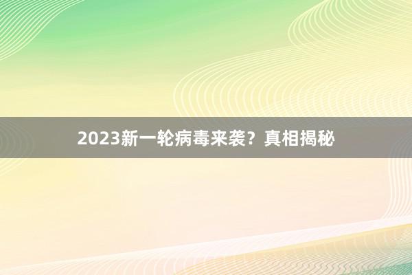 2023新一轮病毒来袭？真相揭秘